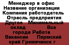 Менеджер в офис › Название организации ­ Компания-работодатель › Отрасль предприятия ­ Другое › Минимальный оклад ­ 22 000 - Все города Работа » Вакансии   . Пермский край,Гремячинск г.